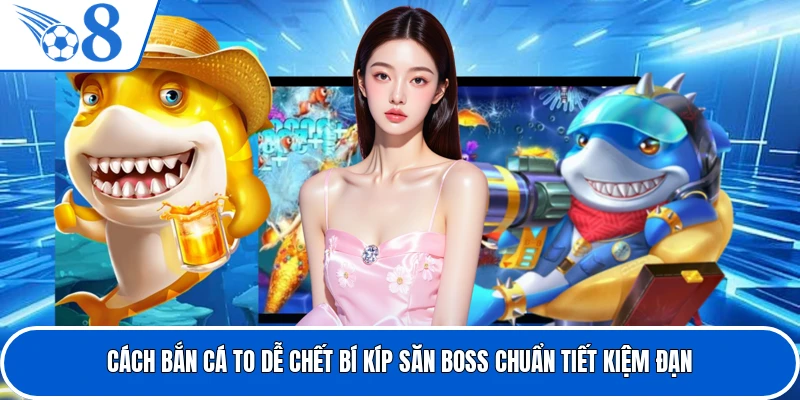 Cách Bắn Cá To Dễ Chết Bí Kíp Săn Boss Chuẩn Tiết Kiệm Đạn